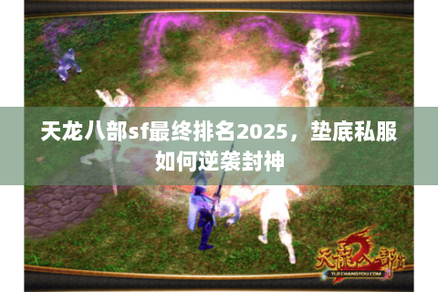 天龙八部sf最终排名2025,垫底私服如何逆袭封神 天龙八部sf最终排名2025,垫底私服如何逆袭封神