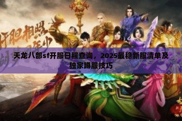 天龙八部sf开服日程查询,2025最稳新服清单及独家蹲服技巧 天龙八部sf开服日程查询,2025最稳新服清单及独家蹲服技巧