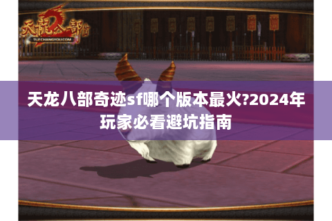 天龙八部奇迹sf哪个版本最火?2024年玩家必看避坑指南