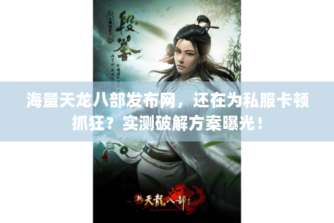 海量天龙八部发布网,还在为私服卡顿抓狂?实测破解方案曝光! 海量天龙八部发布网,还在为私服卡顿抓狂?实测破解方案曝光!