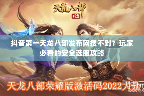 抖音第一天龙八部发布网搜不到?玩家必看的安全选服攻略 抖音第一天龙八部发布网搜不到?玩家必看的安全选服攻略
