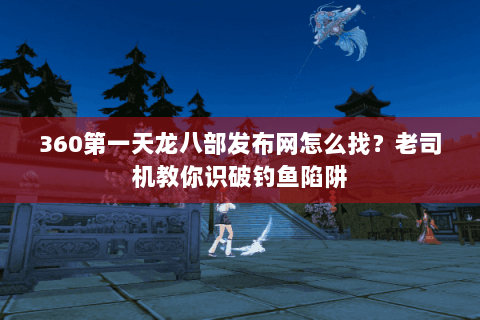360第一天龙八部发布网怎么找?老司机教你识破钓鱼陷阱 360第一天龙八部发布网怎么找?老司机教你识破钓鱼陷阱
