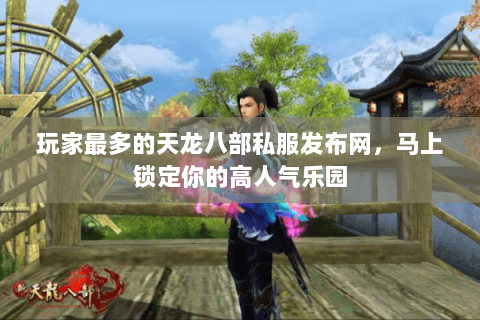 玩家最多的天龙八部私服发布网,马上锁定你的高人气乐园 玩家最多的天龙八部私服发布网,马上锁定你的高人气乐园