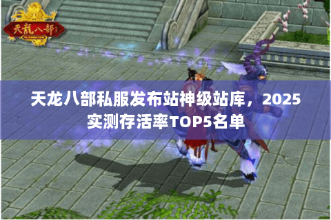 天龙八部私服发布站神级站库,2025实测存活率TOP5名单 天龙八部私服发布站神级站库,2025实测存活率TOP5名单