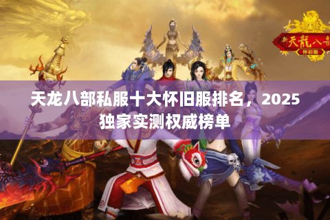天龙八部私服十大怀旧服排名,2025独家实测权威榜单 天龙八部私服十大怀旧服排名,2025独家实测权威榜单