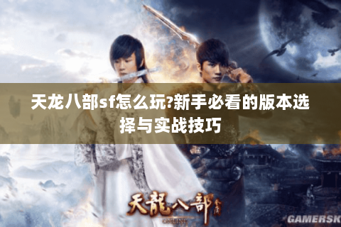 天龙八部sf怎么玩?新手必看的版本选择与实战技巧 天龙八部sf怎么玩?新手必看的版本选择与实战技巧