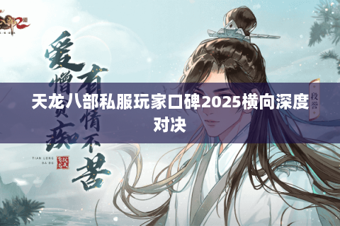 天龙八部私服玩家口碑2025横向深度对决 天龙八部私服玩家口碑2025横向深度对决