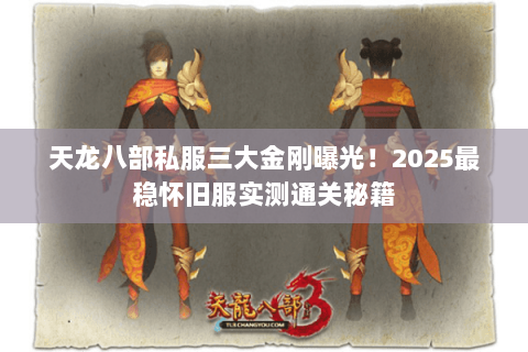 天龙八部私服三大金刚曝光!2025最稳怀旧服实测通关秘籍 天龙八部私服三大金刚曝光!2025最稳怀旧服实测通关秘籍