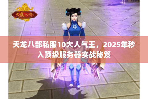 天龙八部私服10大人气王,2025年秒入顶级服务器实战秘笈 天龙八部私服10大人气王,2025年秒入顶级服务器实战秘笈