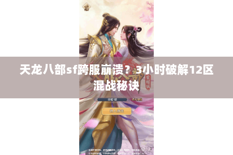 天龙八部sf跨服崩溃?3小时破解12区混战秘诀 天龙八部sf跨服崩溃?3小时破解12区混战秘诀