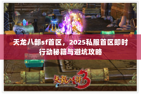 天龙八部sf首区,2025私服首区即时行动秘籍与避坑攻略 天龙八部sf首区,2025私服首区即时行动秘籍与避坑攻略