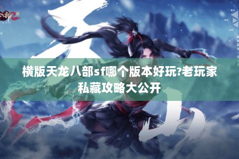 横版天龙八部sf哪个版本好玩?老玩家私藏攻略大公开 横版天龙八部sf哪个版本好玩?老玩家私藏攻略大公开
