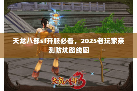 天龙八部sf开服必看,2025老玩家亲测防坑路线图 天龙八部sf开服必看,2025老玩家亲测防坑路线图