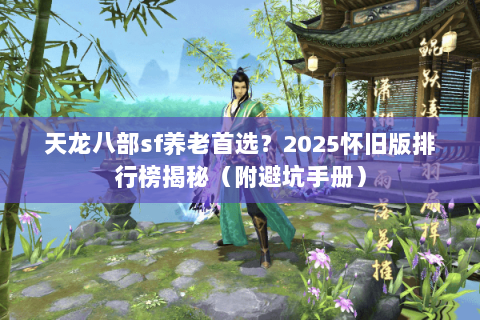 天龙八部sf养老首选?2025怀旧版排行榜揭秘(附避坑手册) 天龙八部sf养老首选?2025怀旧版排行榜揭秘(附避坑手册)