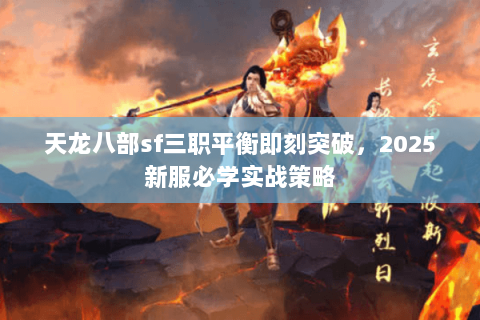 天龙八部sf三职平衡即刻突破,2025新服必学实战策略 天龙八部sf三职平衡即刻突破,2025新服必学实战策略
