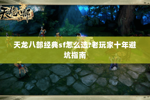 天龙八部经典sf怎么选?老玩家十年避坑指南 天龙八部经典sf怎么选?老玩家十年避坑指南