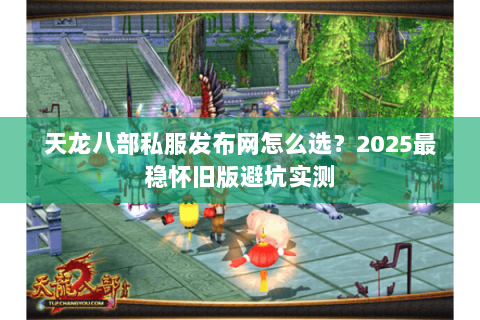 天龙八部私服发布网怎么选?2025最稳怀旧版避坑实测 天龙八部私服发布网怎么选?2025最稳怀旧版避坑实测