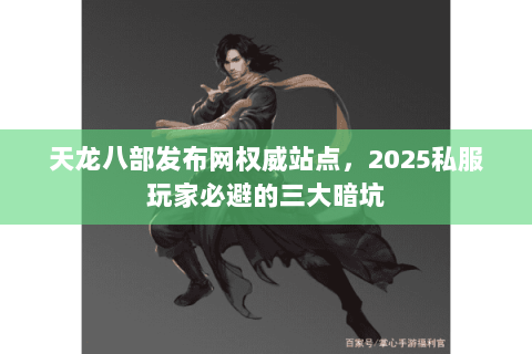 天龙八部发布网权威站点，2025私服玩家必避的三大暗坑