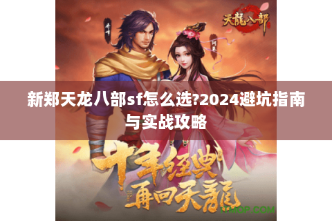 新郑天龙八部sf怎么选?2024避坑指南与实战攻略 新郑天龙八部sf怎么选?2024避坑指南与实战攻略