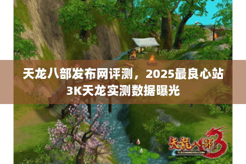 天龙八部发布网评测,2025最良心站3K天龙实测数据曝光 天龙八部发布网评测,2025最良心站3K天龙实测数据曝光