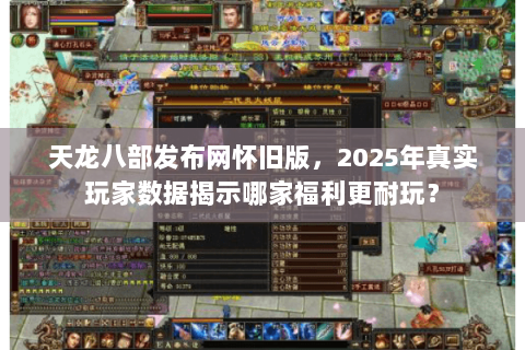 天龙八部发布网怀旧版,2025年真实玩家数据揭示哪家福利更耐玩? 天龙八部发布网怀旧版,2025年真实玩家数据揭示哪家福利更耐玩?