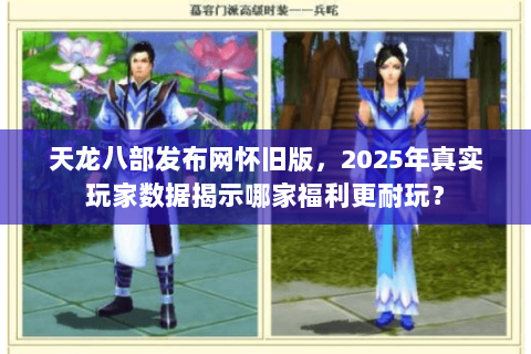 天龙八部发布网怀旧版,2025年真实玩家数据揭示哪家福利更耐玩? 天龙八部发布网怀旧版,2025年真实玩家数据揭示哪家福利更耐玩?