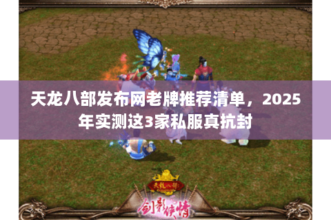天龙八部发布网老牌推荐清单,2025年实测这3家私服真抗封 天龙八部发布网老牌推荐清单,2025年实测这3家私服真抗封