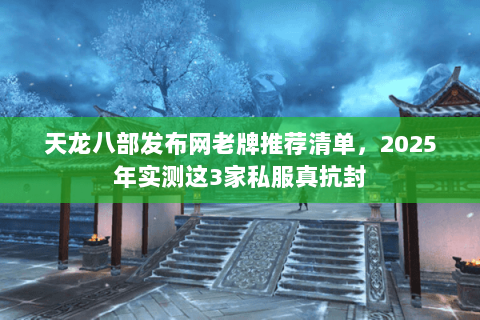 天龙八部发布网老牌推荐清单,2025年实测这3家私服真抗封 天龙八部发布网老牌推荐清单,2025年实测这3家私服真抗封