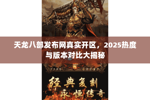 天龙八部发布网真实开区,2025热度与版本对比大揭秘 天龙八部发布网真实开区,2025热度与版本对比大揭秘
