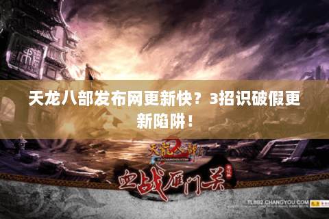 天龙八部发布网更新快?3招识破假更新陷阱! 天龙八部发布网更新快?3招识破假更新陷阱!