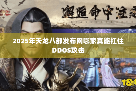 2025年天龙八部发布网哪家真能扛住DDOS攻击 2025年天龙八部发布网哪家真能扛住DDOS攻击