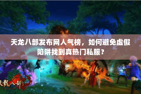 天龙八部发布网人气榜，如何避免虚假陷阱找到真热门私服？