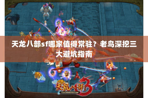 天龙八部sf哪家值得常驻?老鸟深挖三大避坑指南 天龙八部sf哪家值得常驻?老鸟深挖三大避坑指南
