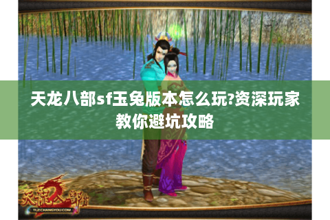 天龙八部sf玉兔版本怎么玩?资深玩家教你避坑攻略 天龙八部sf玉兔版本怎么玩?资深玩家教你避坑攻略