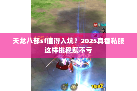 天龙八部sf值得入坑?2025真香私服这样挑稳赚不亏 天龙八部sf值得入坑?2025真香私服这样挑稳赚不亏