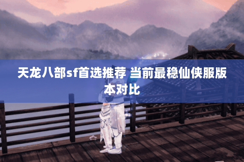天龙八部sf首选推荐 当前最稳仙侠服版本对比