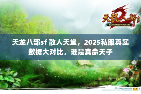 天龙八部sf 散人天堂,2025私服真实数据大对比,谁是真命天子 天龙八部sf 散人天堂,2025私服真实数据大对比,谁是真命天子