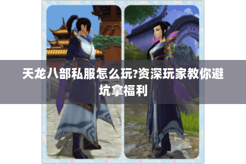 天龙八部私服怎么玩?资深玩家教你避坑拿福利 天龙八部私服怎么玩?资深玩家教你避坑拿福利