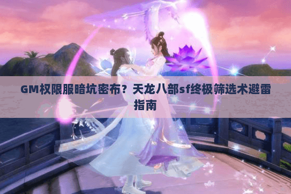GM权限服暗坑密布?天龙八部sf终极筛选术避雷指南 GM权限服暗坑密布?天龙八部sf终极筛选术避雷指南