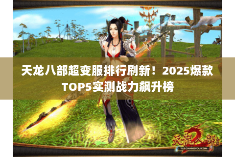 天龙八部超变服排行刷新!2025爆款TOP5实测战力飙升榜 天龙八部超变服排行刷新!2025爆款TOP5实测战力飙升榜
