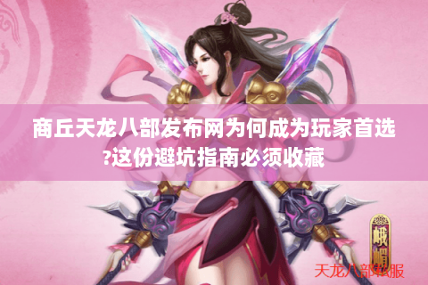 商丘天龙八部发布网为何成为玩家首选?这份避坑指南必须收藏 商丘天龙八部发布网为何成为玩家首选?这份避坑指南必须收藏