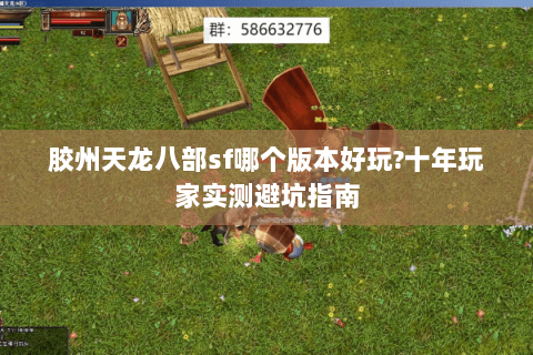 胶州天龙八部sf哪个版本好玩?十年玩家实测避坑指南 胶州天龙八部sf哪个版本好玩?十年玩家实测避坑指南