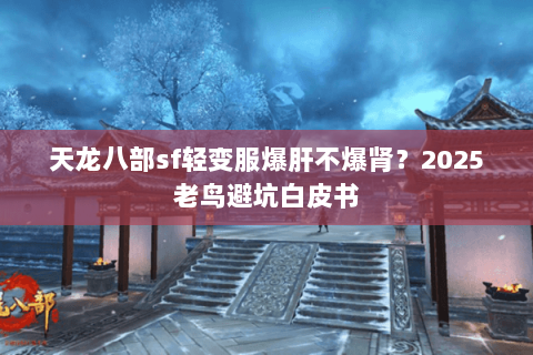 天龙八部sf轻变服爆肝不爆肾?2025老鸟避坑白皮书 天龙八部sf轻变服爆肝不爆肾?2025老鸟避坑白皮书