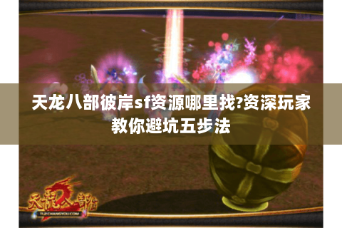 天龙八部彼岸sf资源哪里找?资深玩家教你避坑五步法 天龙八部彼岸sf资源哪里找?资深玩家教你避坑五步法