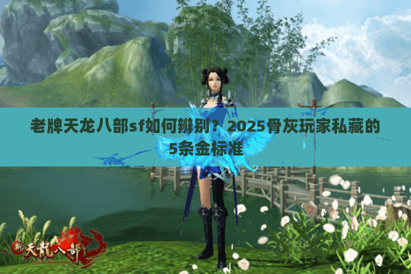 老牌天龙八部sf如何辨别?2025骨灰玩家私藏的5条金标准 老牌天龙八部sf如何辨别?2025骨灰玩家私藏的5条金标准