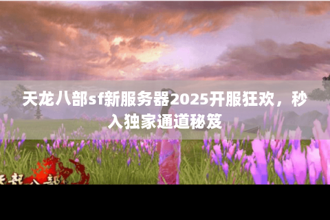 天龙八部sf新服务器2025开服狂欢,秒入独家通道秘笈 天龙八部sf新服务器2025开服狂欢,秒入独家通道秘笈