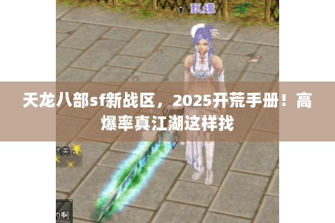 天龙八部sf新战区,2025开荒手册!高爆率真江湖这样找 天龙八部sf新战区,2025开荒手册!高爆率真江湖这样找