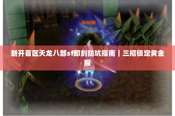 新开首区天龙八部sf即刻防坑指南|三招锁定黄金服 新开首区天龙八部sf即刻防坑指南|三招锁定黄金服