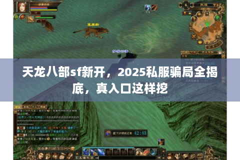 天龙八部sf新开,2025私服骗局全揭底,真入口这样挖 天龙八部sf新开,2025私服骗局全揭底,真入口这样挖