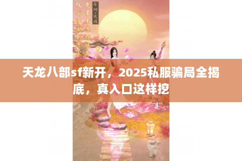 天龙八部sf新开,2025私服骗局全揭底,真入口这样挖 天龙八部sf新开,2025私服骗局全揭底,真入口这样挖